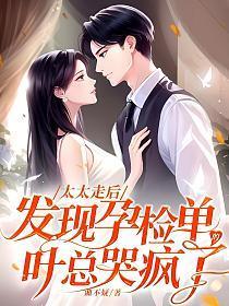 太太走后，发现孕检单的叶总哭疯了